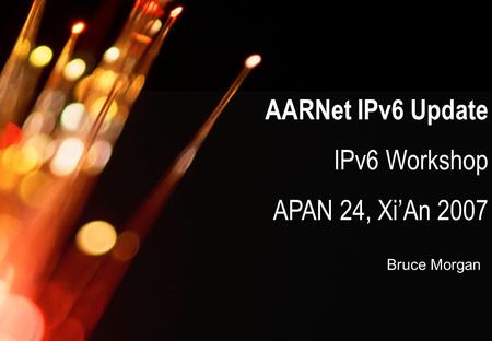 AARNet Copyright 2007 AARNet IPv6 Update IPv6 Workshop APAN 24, Xi’An 2007 Bruce Morgan.