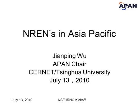 July 13, 2010NSF IRNC Kickoff NREN’s in Asia Pacific Jianping Wu APAN Chair CERNET/Tsinghua University July 13 ， 2010.