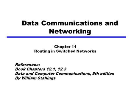 Data Communications and Networking Chapter 11 Routing in Switched Networks References: Book Chapters 12.1, 12.3 Data and Computer Communications, 8th edition.