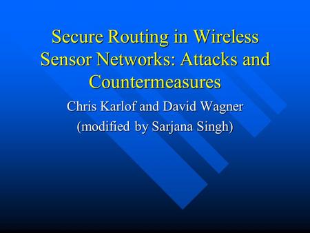 Secure Routing in Wireless Sensor Networks: Attacks and Countermeasures Chris Karlof and David Wagner (modified by Sarjana Singh)