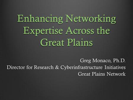Enhancing Networking Expertise Across the Great Plains Greg Monaco, Ph.D. Director for Research & Cyberinfrastructure Initiatives Great Plains Network.