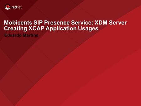 Name of Presentation Red Hat Presenter Mobicents SIP Presence Service: XDM Server Creating XCAP Application Usages Eduardo Martins.