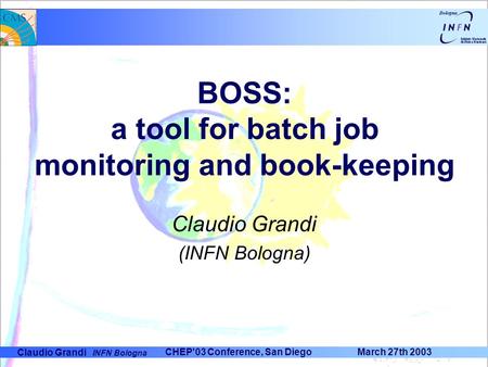 Claudio Grandi INFN Bologna CHEP'03 Conference, San Diego March 27th 2003 BOSS: a tool for batch job monitoring and book-keeping Claudio Grandi (INFN Bologna)