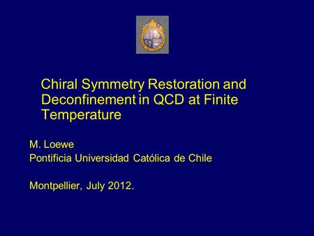 Chiral Symmetry Restoration and Deconfinement in QCD at Finite Temperature M. Loewe Pontificia Universidad Católica de Chile Montpellier, July 2012.