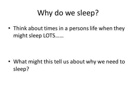 Why do we sleep? Think about times in a persons life when they might sleep LOTS…… What might this tell us about why we need to sleep?