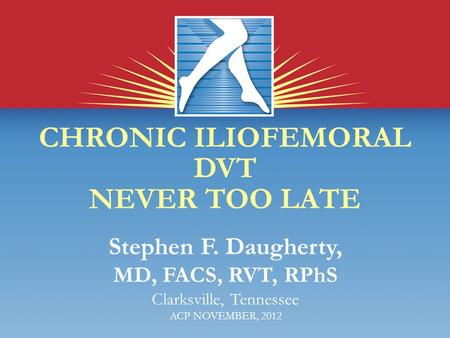 CHRONIC ILIOFEMORAL DVT NEVER TOO LATE Stephen F. Daugherty, MD, FACS, RVT, RPhS Clarksville, Tennessee ACP NOVEMBER, 2012.