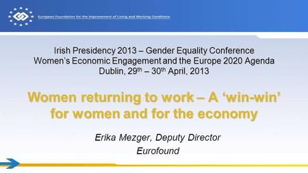 Irish Presidency 2013 – Gender Equality Conference Women’s Economic Engagement and the Europe 2020 Agenda Dublin, 29 th – 30 th April, 2013 Women returning.