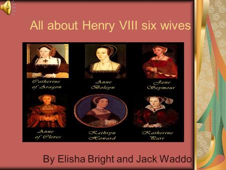 All about Henry VIII six wives By Elisha Bright and Jack Waddo.