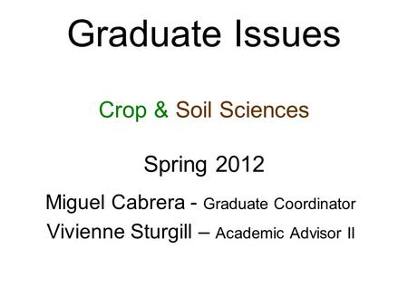 Graduate Issues Crop & Soil Sciences Spring 2012 Miguel Cabrera - Graduate Coordinator Vivienne Sturgill – Academic Advisor II.