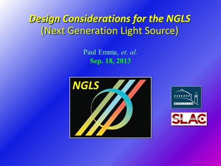 Paul Emma, et. al. Sep. 18, 2013 Paul Emma, et. al. Sep. 18, 2013 Design Considerations for the NGLS (Next Generation Light Source) NGLS.