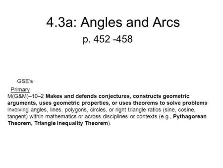 4.3a: Angles and Arcs p. 452 -458 Primary M(G&M)–10–2 Makes and defends conjectures, constructs geometric arguments, uses geometric properties, or uses.