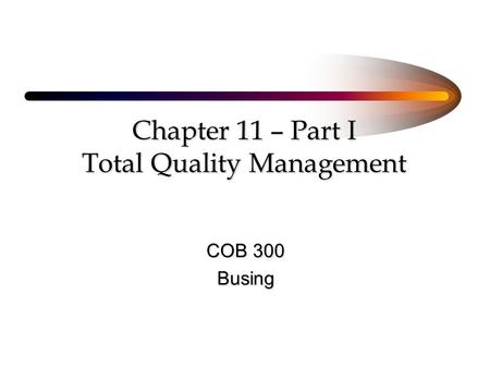 Chapter 11 – Part I Total Quality Management COB 300 Busing.
