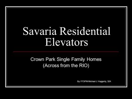 Savaria Residential Elevators Crown Park Single Family Homes (Across from the RIO) By: FF3/PM Michael J. Haggerty, 32A.