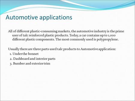 Automotive applications All of different plastic-consuming markets, the automotive industry is the prime user of talc reinforced plastic products. Today,