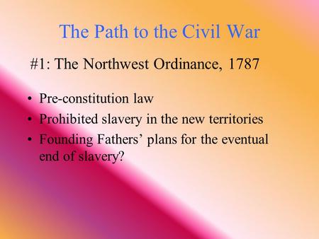 The Path to the Civil War Pre-constitution law Prohibited slavery in the new territories Founding Fathers’ plans for the eventual end of slavery? #1: The.
