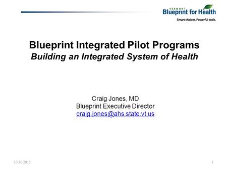 Blueprint Integrated Pilot Programs Building an Integrated System of Health Craig Jones, MD Blueprint Executive Director 10/30/20151.