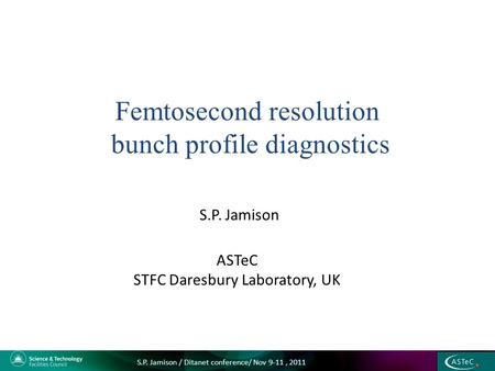 S.P. Jamison Femtosecond resolution bunch profile diagnostics ASTeC STFC Daresbury Laboratory, UK S.P. Jamison / Ditanet conference/ Nov 9-11, 2011.