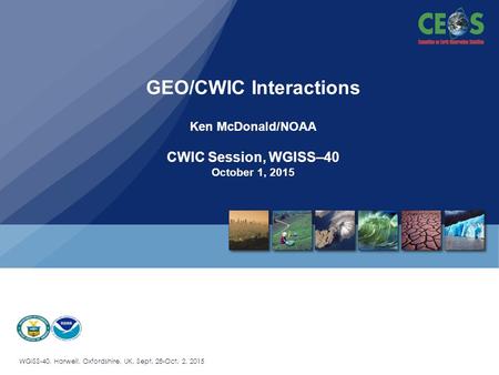 WGISS-40, Harwell, Oxfordshire, UK, Sept. 28-Oct. 2, 2015 GEO/CWIC Interactions Ken McDonald/NOAA CWIC Session, WGISS–40 October 1, 2015.