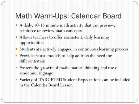 Math Warm-Ups: Calendar Board A daily, 10-15 minute math activity that can preview, reinforce or review math concepts Allows teachers to offer consistent,
