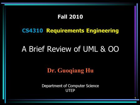 Fall 2010 CS4310 Requirements Engineering A Brief Review of UML & OO Dr. Guoqiang Hu Department of Computer Science UTEP 1.