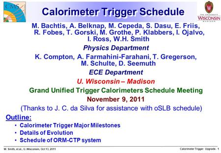 W. Smith, et al., U. Wisconsin, Oct 13, 2011 Calorimeter Trigger Upgrade- 1 Calorimeter Trigger Schedule M. Bachtis, A. Belknap, M. Cepeda, S. Dasu, E.