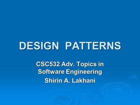 DESIGN PATTERNS CSC532 Adv. Topics in Software Engineering Shirin A. Lakhani.