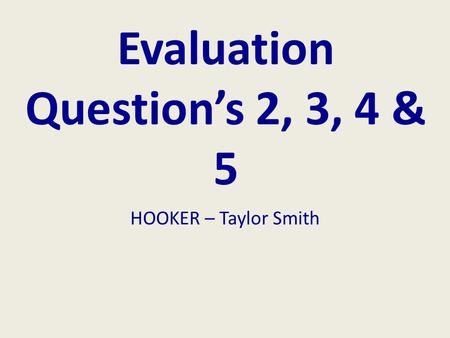 Evaluation Question’s 2, 3, 4 & 5 HOOKER – Taylor Smith.