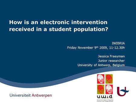 How is an electronic intervention received in a student population? INEBRIA Friday November 9 th 2009, 11-12.30h Jessica Fraeyman Junior researcher University.