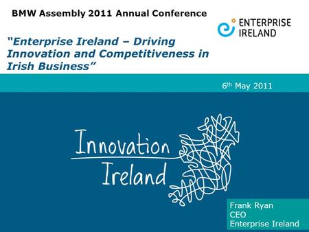 “Enterprise Ireland – Driving Innovation and Competitiveness in Irish Business” 6 th May 2011 Frank Ryan CEO Enterprise Ireland BMW Assembly 2011 Annual.