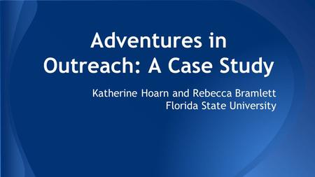 Adventures in Outreach: A Case Study Katherine Hoarn and Rebecca Bramlett Florida State University.