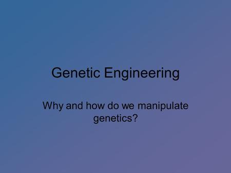 Genetic Engineering Why and how do we manipulate genetics?