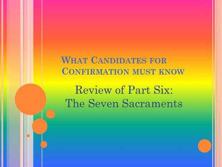W HAT C ANDIDATES FOR C ONFIRMATION MUST KNOW Review of Part Six: The Seven Sacraments.