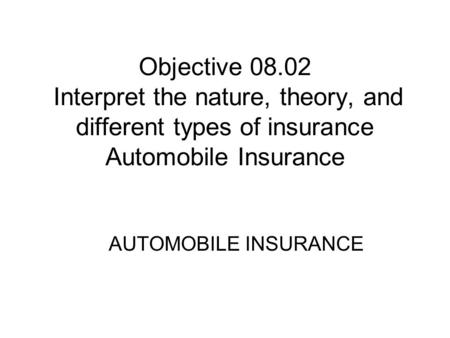 Objective 08.02 Interpret the nature, theory, and different types of insurance Automobile Insurance AUTOMOBILE INSURANCE.