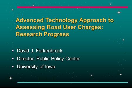 Advanced Technology Approach to Assessing Road User Charges: Research Progress  David J. Forkenbrock  Director, Public Policy Center  University of.