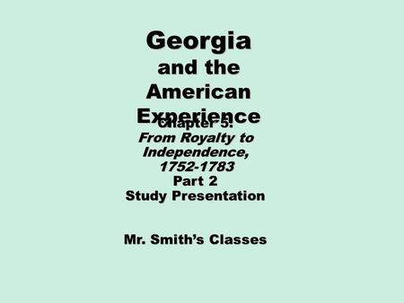 Georgia and the American Experience Chapter 5: From Royalty to Independence, 1752-1783 Part 2 Study Presentation Mr. Smith’s Classes.