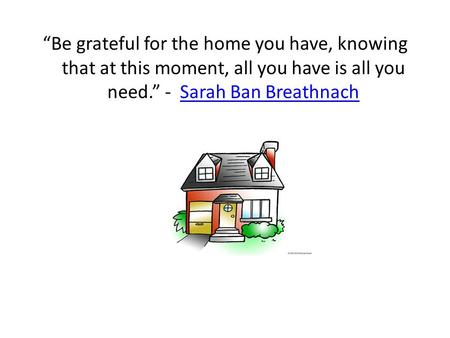 “Be grateful for the home you have, knowing that at this moment, all you have is all you need.” - Sarah Ban Breathnach.
