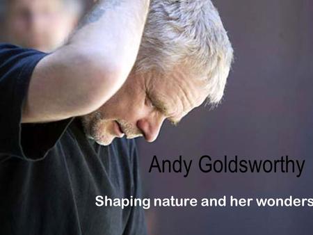 Andy Goldsworthy Shaping nature and her wonders. Born on the 26 th of July, 1956, Andy Goldsworthy began working on farms as laborer. He later studied.
