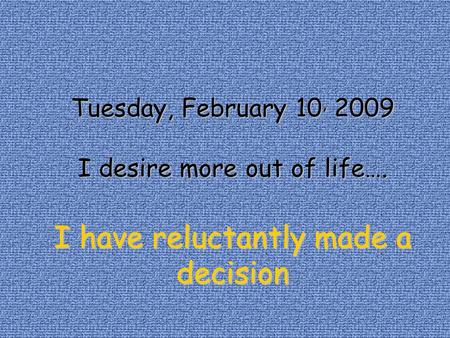 Tuesday, February 10, 10, 2009 I desire more out of life…. I have reluctantly made a decision.