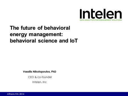 Athens FIA 2014 Vassilis Nikolopoulos, PhD CEO & co-founder Intelen, Inc The future of behavioral energy management: behavioral science and IoT.