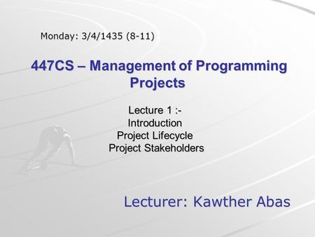 Lecture 1 :- Introduction Project Lifecycle Project Stakeholders Lecturer: Kawther Abas Monday: 3/4/1435 (8-11) 447CS – Management of Programming Projects.