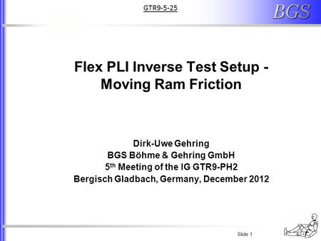 Slide 1 Flex PLI Inverse Test Setup - Moving Ram Friction Dirk-Uwe Gehring BGS Böhme & Gehring GmbH 5 th Meeting of the IG GTR9-PH2 Bergisch Gladbach,