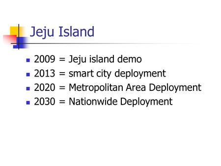 Jeju Island 2009 = Jeju island demo 2013 = smart city deployment 2020 = Metropolitan Area Deployment 2030 = Nationwide Deployment.