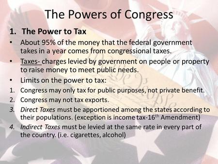 The Powers of Congress 1.The Power to Tax About 95% of the money that the federal government takes in a year comes from congressional taxes. Taxes- charges.