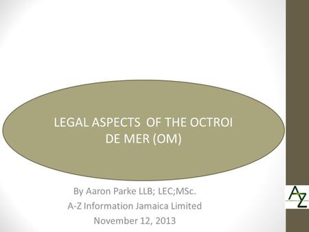 By Aaron Parke LLB; LEC;MSc. A-Z Information Jamaica Limited November 12, 2013 LEGAL ASPECTS OF THE OCTROI DE MER (OM)