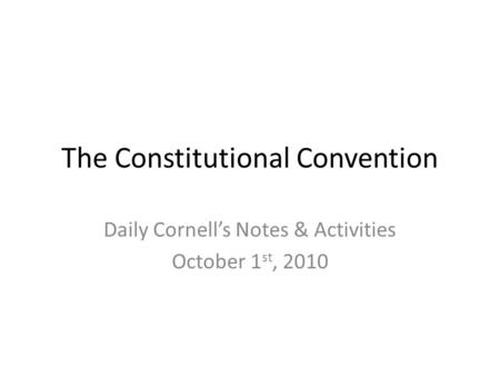The Constitutional Convention Daily Cornell’s Notes & Activities October 1 st, 2010.