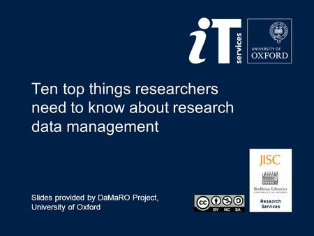 Research Services Ten top things researchers need to know about research data management Slides provided by DaMaRO Project, University of Oxford.