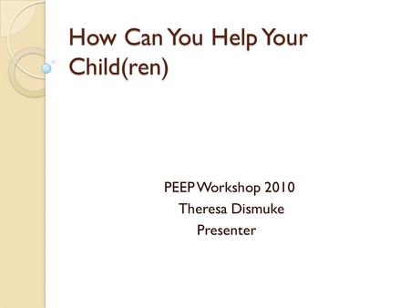 How Can You Help Your Child(ren) PEEP Workshop 2010 Theresa Dismuke Presenter.