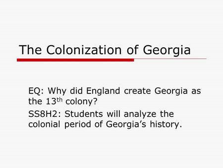 The Colonization of Georgia EQ: Why did England create Georgia as the 13 th colony? SS8H2: Students will analyze the colonial period of Georgia’s history.