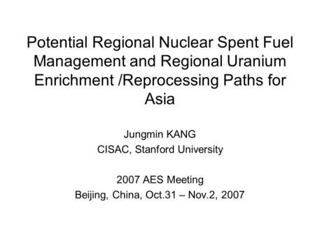 Potential Regional Nuclear Spent Fuel Management and Regional Uranium Enrichment /Reprocessing Paths for Asia Jungmin KANG CISAC, Stanford University 2007.