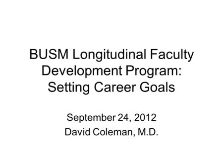BUSM Longitudinal Faculty Development Program: Setting Career Goals September 24, 2012 David Coleman, M.D.